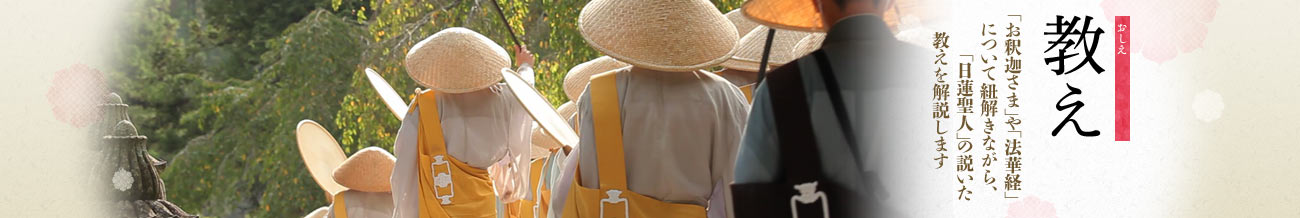 教え:「お釈迦さま」や「法華経」について紐解きながら、「日蓮聖人」の説いた教えを解説します