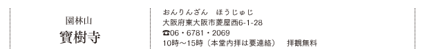 園林山 寶樹寺（おんりんざん　ほうじゅじ）大阪市北区兎我野町14-3　TEL.06・6311・3826　6時30分～17時30分（本堂内拝は要連絡）　拝観無料