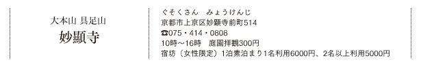 大本山 具足山 妙顯寺（ぐそくさん　みょうけんじ）京都市上京区妙顕寺前町514　TEL.075・414・0808　10時～16時　庭園拝観300円　宿坊（女性限定）1泊素泊まり1名利用6000円、2名以上利用5000円