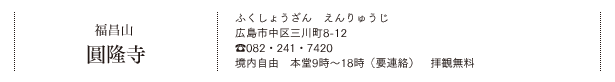 福昌山 圓隆寺（ふくしょうざん　えんりゅうじ）広島市中区三川町8-12 TEL.082・241・7420 境内自由　本堂9時～18時（要連絡）　拝観無料