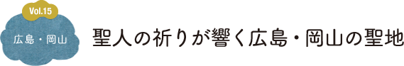 Vol.15 広島・岡山 聖人の祈りが響く広島・岡山の聖地