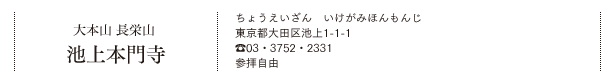 大本山 長栄山 池上本門寺（ちょうえいざん　いけがみほんもんじ）東京都大田区池上1-1-1 TEL.03・3752・2331 参拝自由
