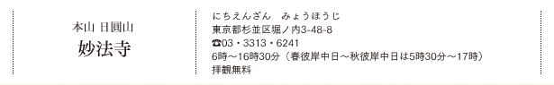 本山 日圓山 妙法寺（にちえんざん　みょうほうじ）東京都杉並区堀ノ内3-48-8 TEL.03・3313・6241 6時～16時30分（春彼岸中日～秋彼岸中日は5時30分～17時） 拝観無料