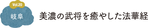 Vol.20 岐阜 美濃の武将を癒やした法華経